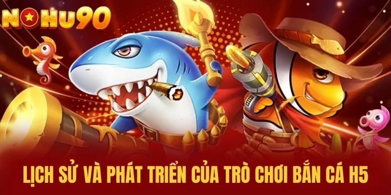 Lịch sử và phát triển của trò chơi Bắn Cá H5