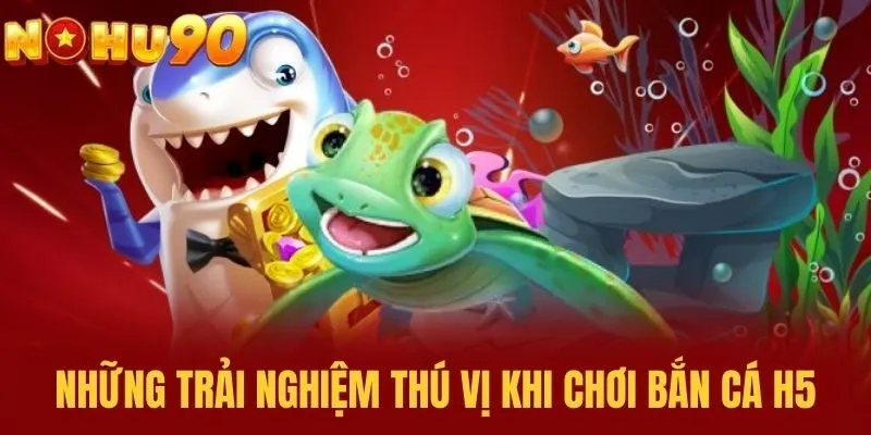 Những trải nghiệm thú vị khi chơi Bắn Cá H5
