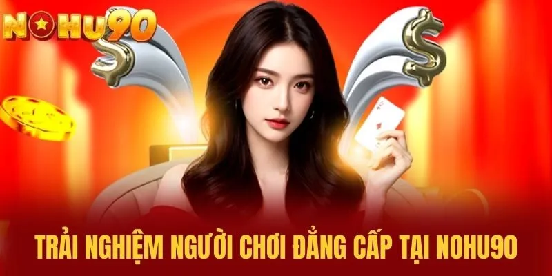 Trải Nghiệm Người Chơi Đẳng Cấp Tại NOHU90