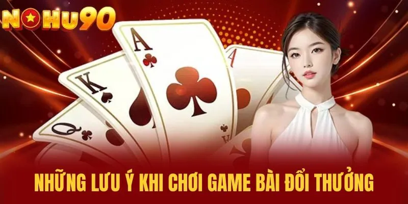 Những lưu ý khi chơi game bài đổi thưởng
